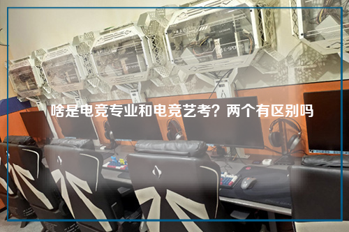 啥是电竞专业和电竞艺考?两个有区别吗