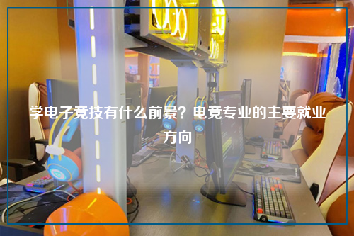 学电子竞技有什么前景？电竞专业的主要就业方向